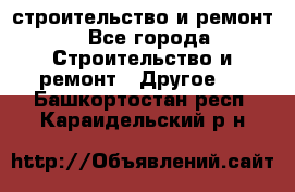 строительство и ремонт - Все города Строительство и ремонт » Другое   . Башкортостан респ.,Караидельский р-н